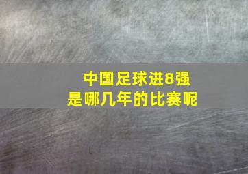 中国足球进8强是哪几年的比赛呢