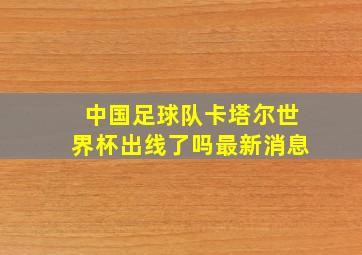 中国足球队卡塔尔世界杯出线了吗最新消息