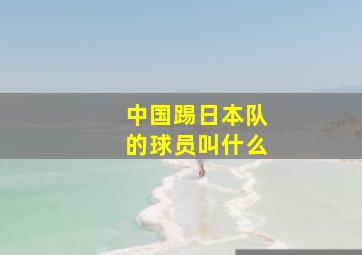 中国踢日本队的球员叫什么