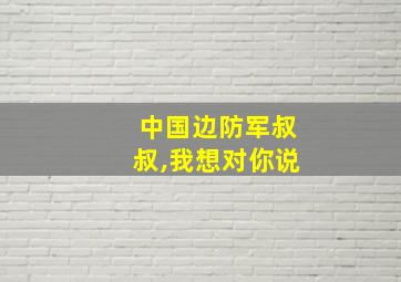 中国边防军叔叔,我想对你说