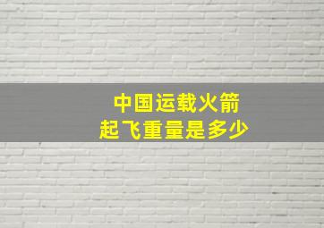 中国运载火箭起飞重量是多少