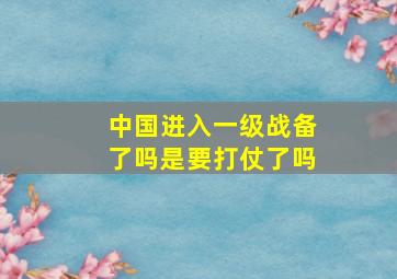 中国进入一级战备了吗是要打仗了吗