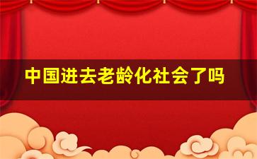 中国进去老龄化社会了吗