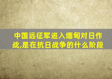 中国远征军进入缅甸对日作战,是在抗日战争的什么阶段