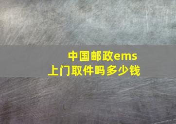 中国邮政ems上门取件吗多少钱