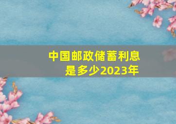 中国邮政储蓄利息是多少2023年