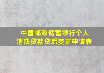 中国邮政储蓄银行个人消费贷款贷后变更申请表