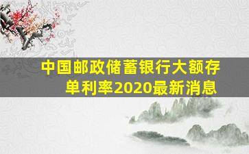 中国邮政储蓄银行大额存单利率2020最新消息