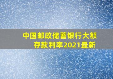 中国邮政储蓄银行大额存款利率2021最新