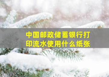 中国邮政储蓄银行打印流水使用什么纸张