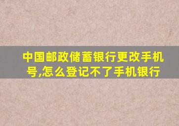 中国邮政储蓄银行更改手机号,怎么登记不了手机银行