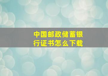 中国邮政储蓄银行证书怎么下载