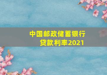 中国邮政储蓄银行贷款利率2021