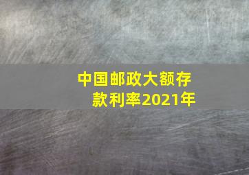 中国邮政大额存款利率2021年