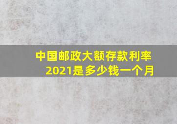 中国邮政大额存款利率2021是多少钱一个月