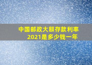 中国邮政大额存款利率2021是多少钱一年