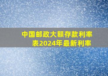 中国邮政大额存款利率表2024年最新利率