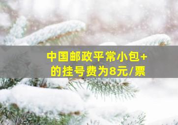 中国邮政平常小包+的挂号费为8元/票