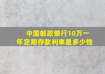 中国邮政银行10万一年定期存款利率是多少钱