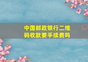 中国邮政银行二维码收款要手续费吗