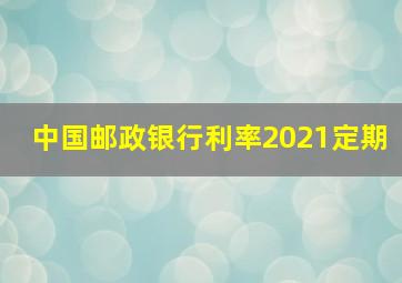 中国邮政银行利率2021定期