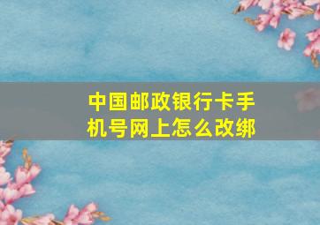 中国邮政银行卡手机号网上怎么改绑