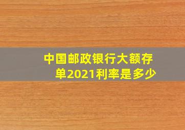 中国邮政银行大额存单2021利率是多少