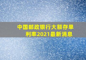 中国邮政银行大额存单利率2021最新消息