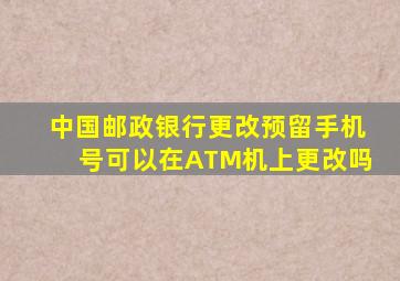 中国邮政银行更改预留手机号可以在ATM机上更改吗