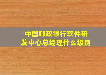 中国邮政银行软件研发中心总经理什么级别