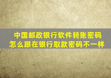 中国邮政银行软件转账密码怎么跟在银行取款密码不一样