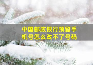 中国邮政银行预留手机号怎么改不了号码