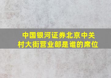 中国银河证券北京中关村大街营业部是谁的席位