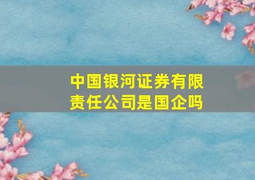 中国银河证券有限责任公司是国企吗