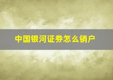 中国银河证劵怎么销户