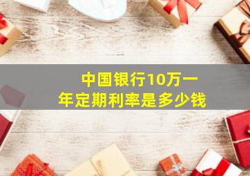 中国银行10万一年定期利率是多少钱