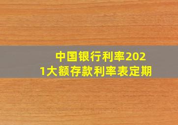 中国银行利率2021大额存款利率表定期