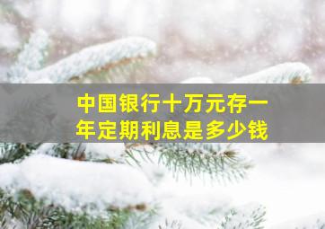 中国银行十万元存一年定期利息是多少钱