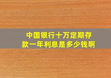 中国银行十万定期存款一年利息是多少钱啊