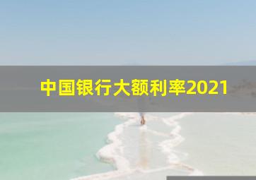 中国银行大额利率2021