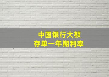 中国银行大额存单一年期利率