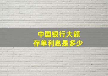 中国银行大额存单利息是多少