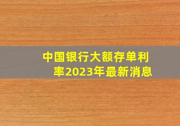 中国银行大额存单利率2023年最新消息