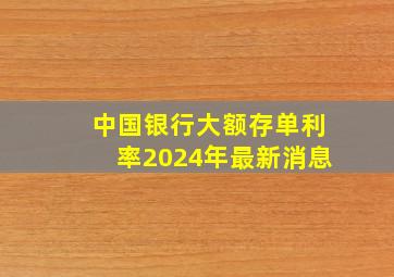 中国银行大额存单利率2024年最新消息