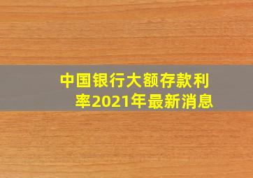 中国银行大额存款利率2021年最新消息