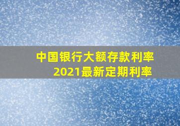 中国银行大额存款利率2021最新定期利率