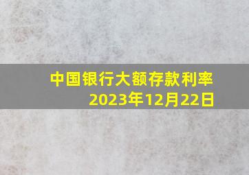 中国银行大额存款利率2023年12月22日