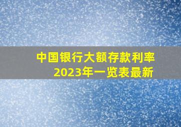 中国银行大额存款利率2023年一览表最新