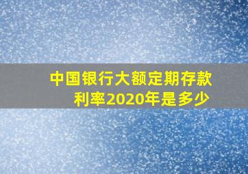 中国银行大额定期存款利率2020年是多少