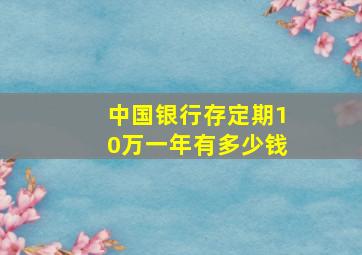 中国银行存定期10万一年有多少钱